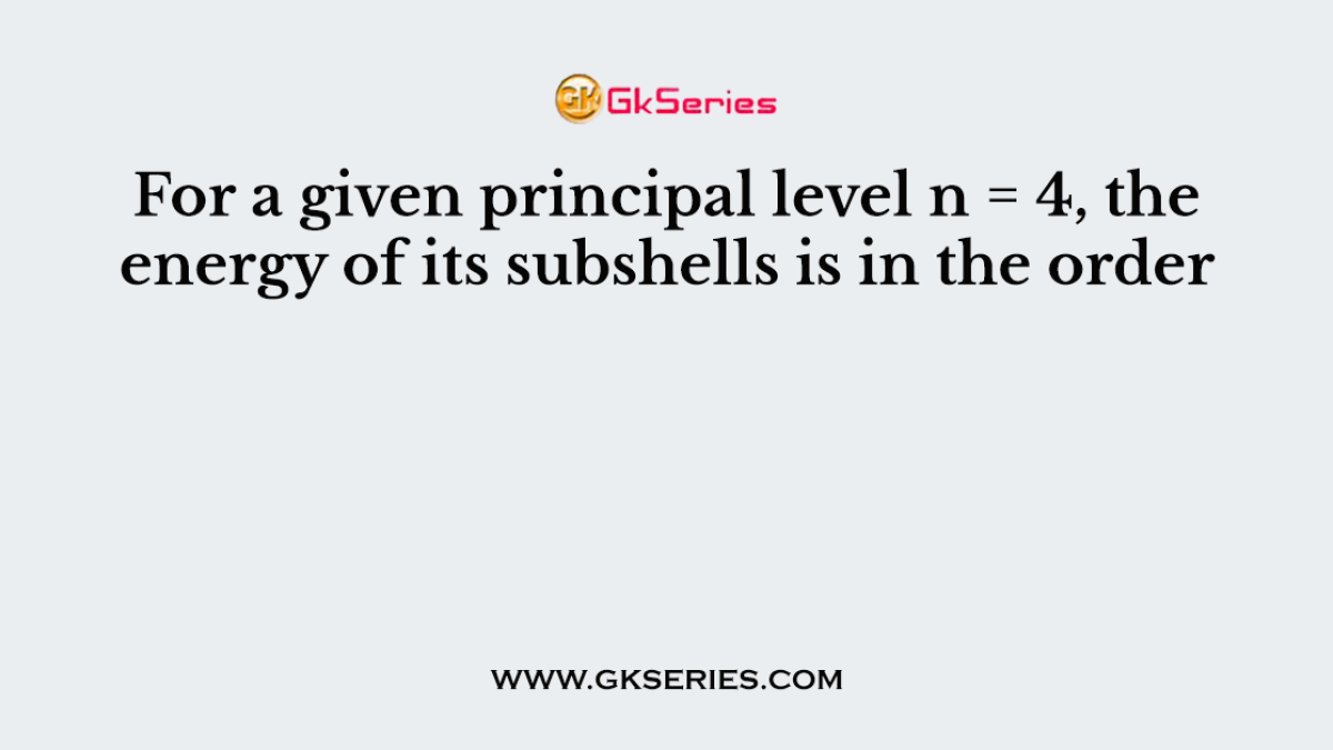 For a given principal level n = 4, the energy of its subshells is in the order