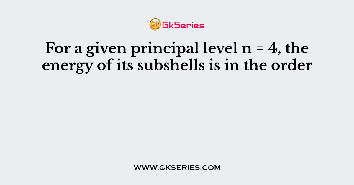 For a given principal level n = 4, the energy of its subshells is in the order