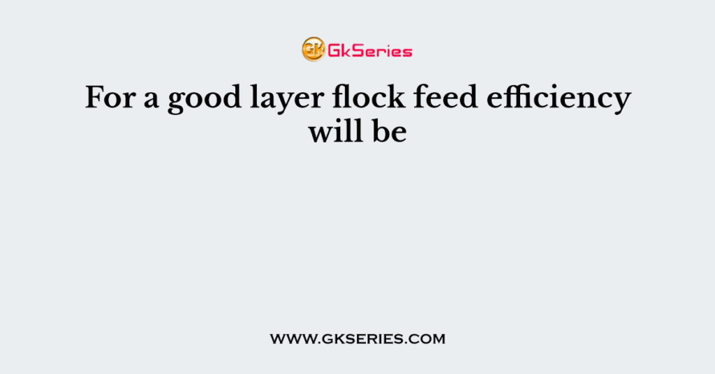 For a good layer flock feed efficiency will be