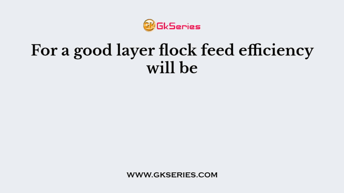 For a good layer flock feed efficiency will be