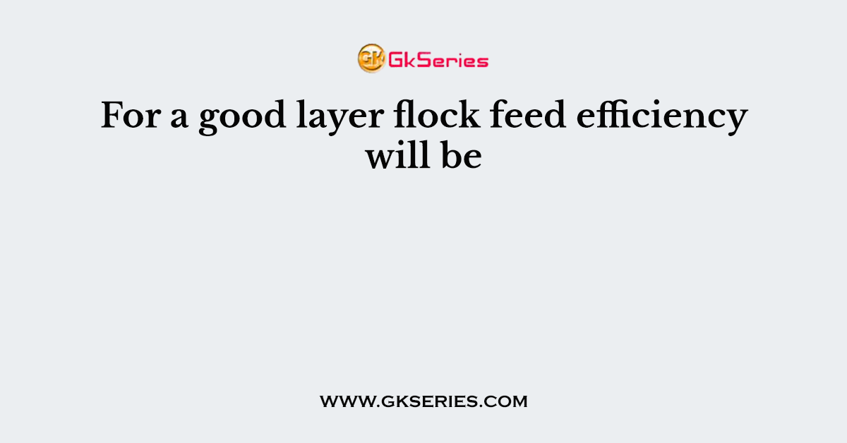 For a good layer flock feed efficiency will be