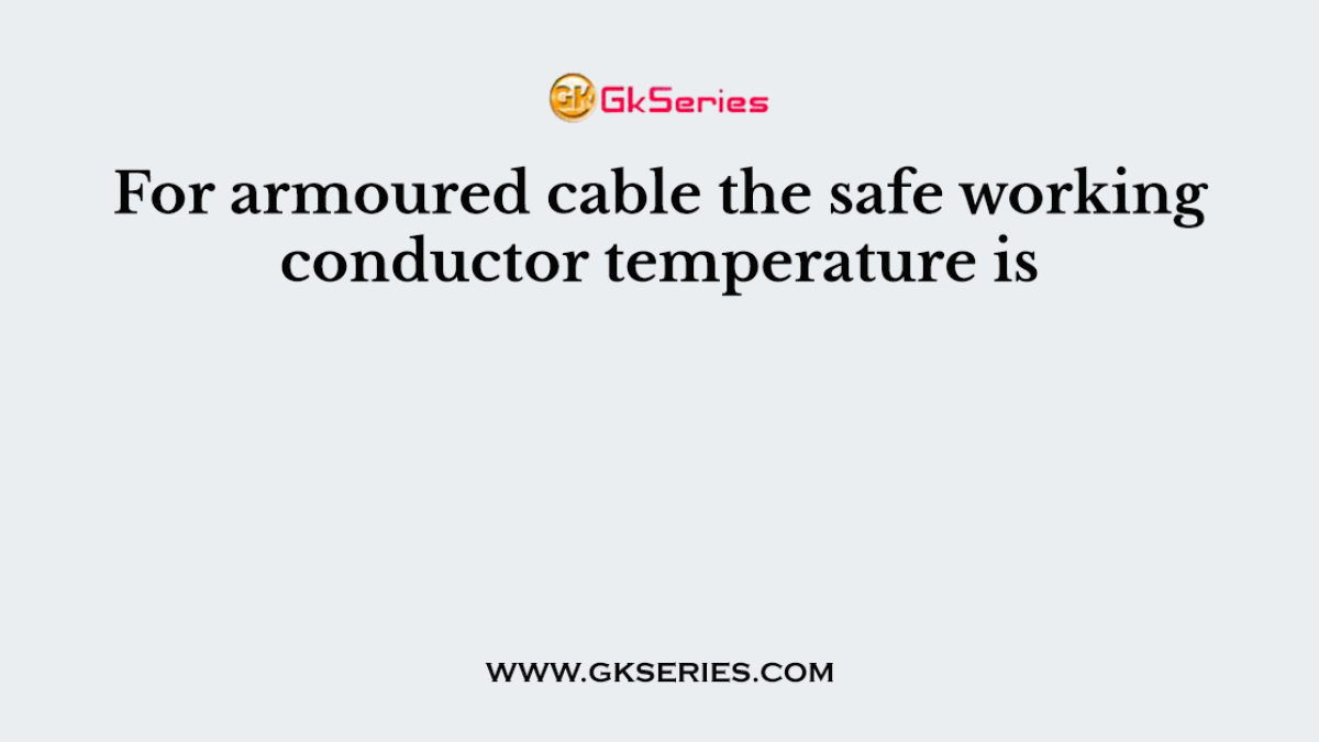 For armoured cable the safe working conductor temperature is