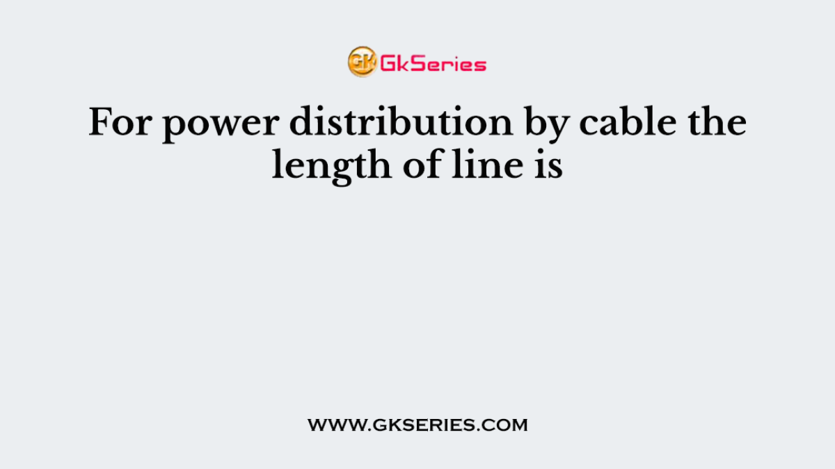 For power distribution by cable the length of line is