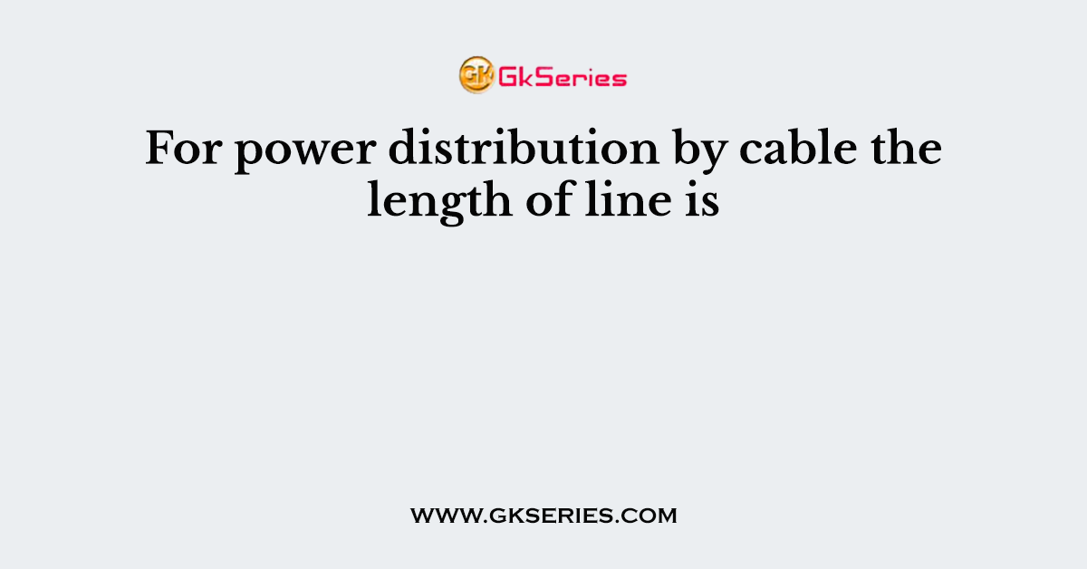 For power distribution by cable the length of line is