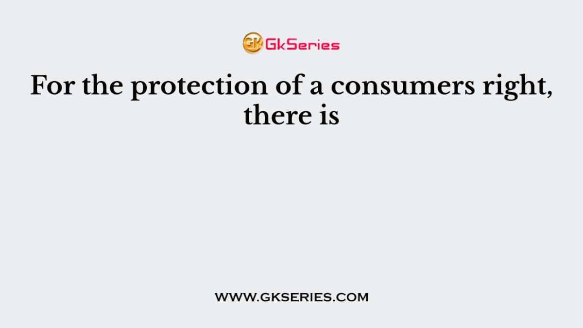For the protection of a consumers right, there is