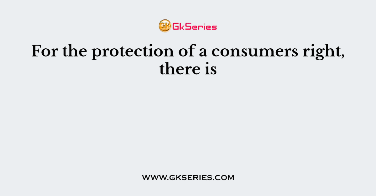 For the protection of a consumers right, there is