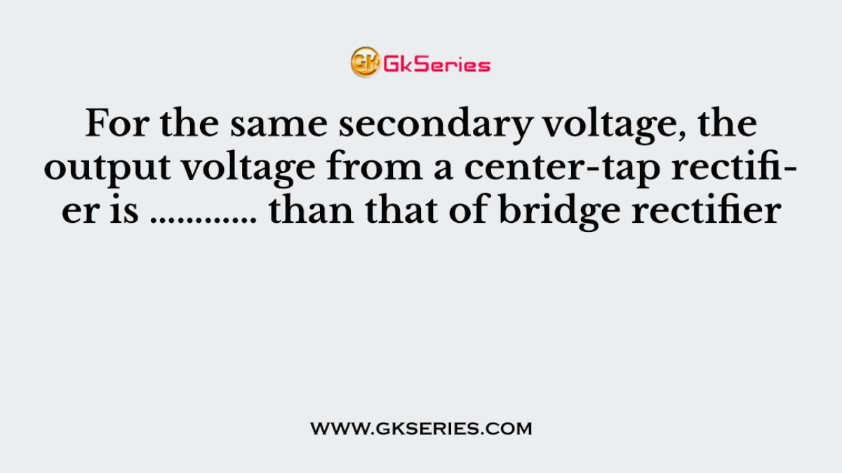 97. For the same secondary voltage, the output voltage from a center-tap rectifier is ………… than that of bridge rectifier