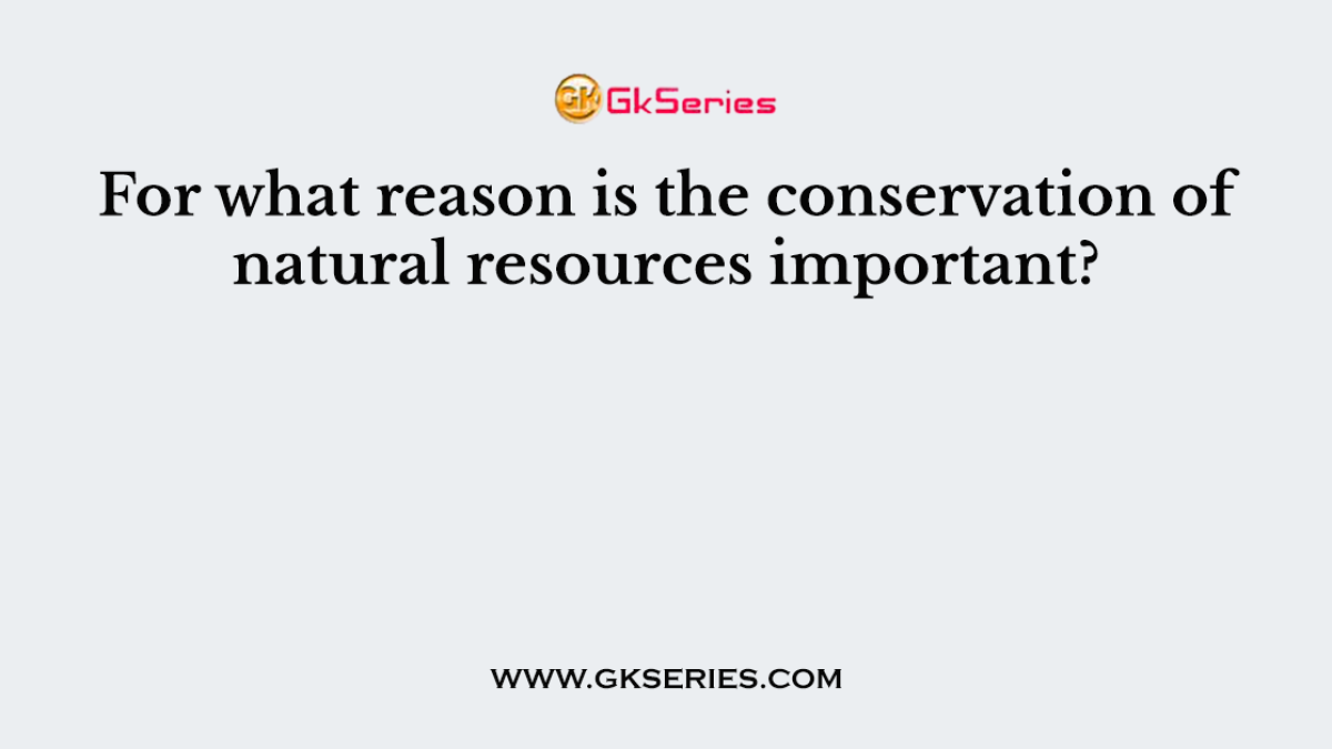 For what reason is the conservation of natural resources important?