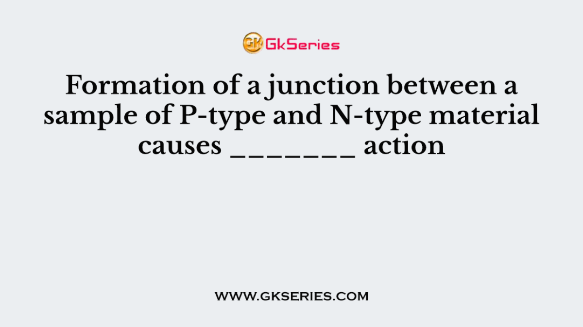 Formation of a junction between a sample of P-type and N-type material causes _______ action