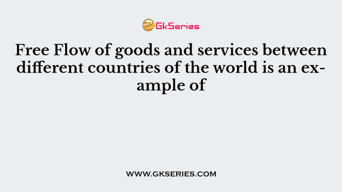 Free Flow of goods and services between different countries of the world is an example of