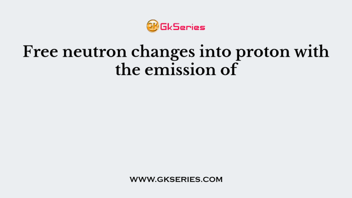 Free neutron changes into proton with the emission of