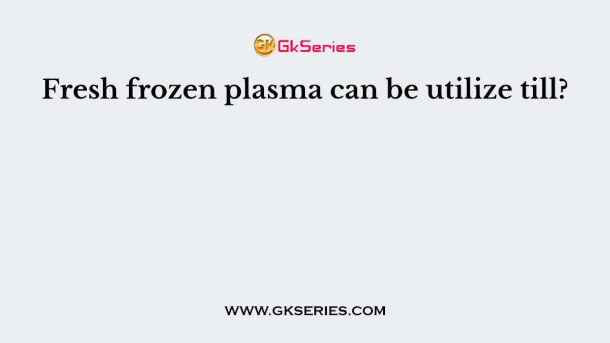 Fresh frozen plasma can be utilize till?