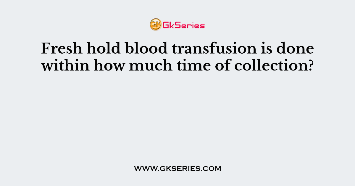 Fresh hold blood transfusion is done within how much time of collection?