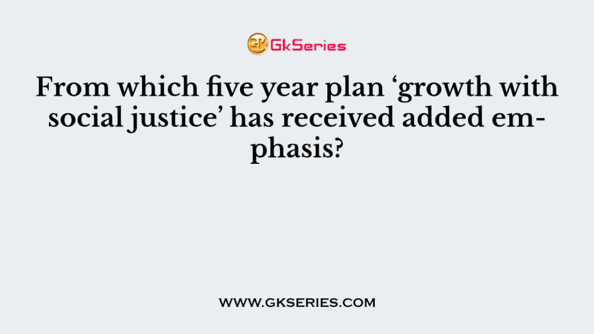 From which five year plan ‘growth with social justice’ has received added emphasis?