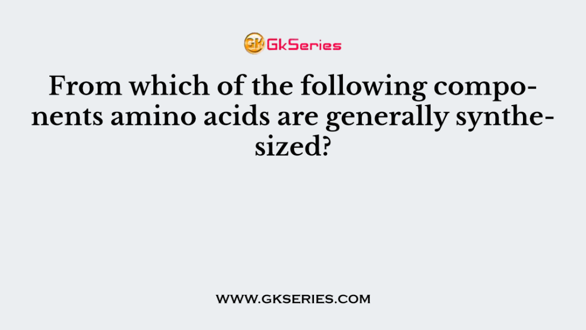 From which of the following components amino acids are generally synthesized?