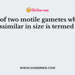 Fusion of two motile gametes which are dissimilar in size is termed as