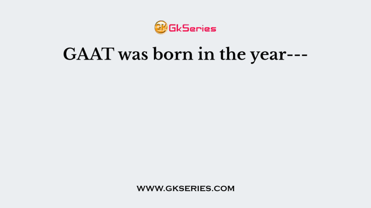 GAAT was born in the year---