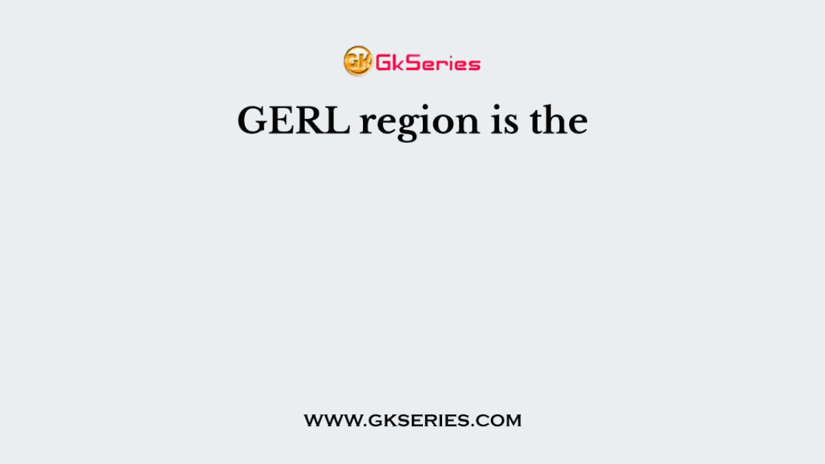GERL region is the