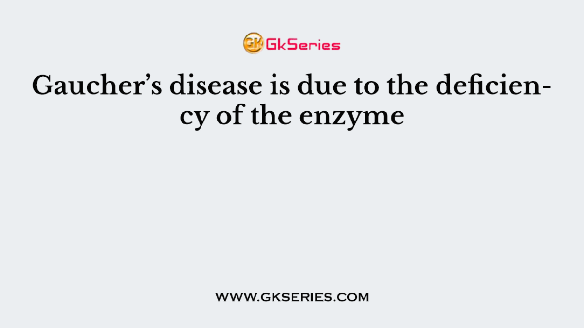 Gaucher’s disease is due to the deficiency of the enzyme