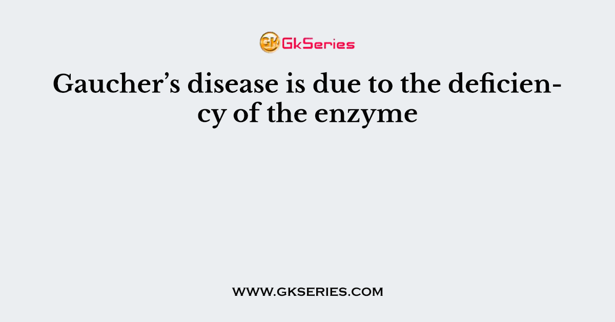 Gaucher’s disease is due to the deficiency of the enzyme