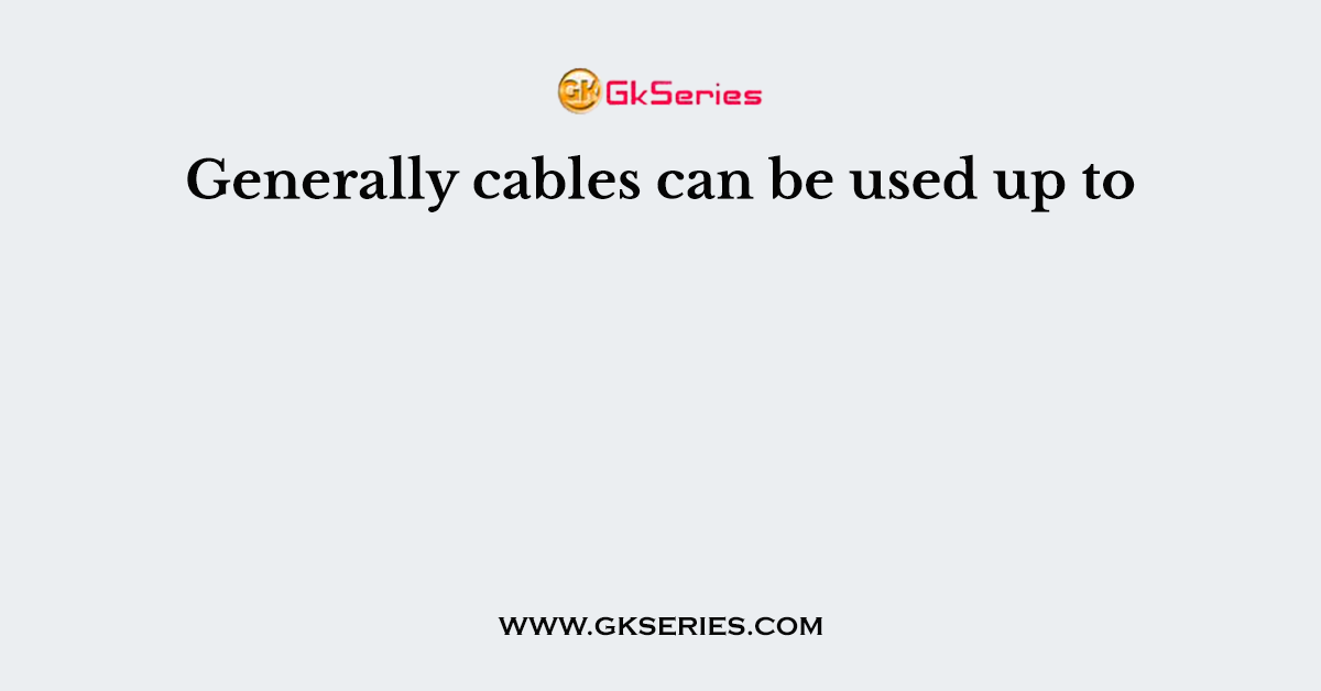 Generally cables can be used up to
