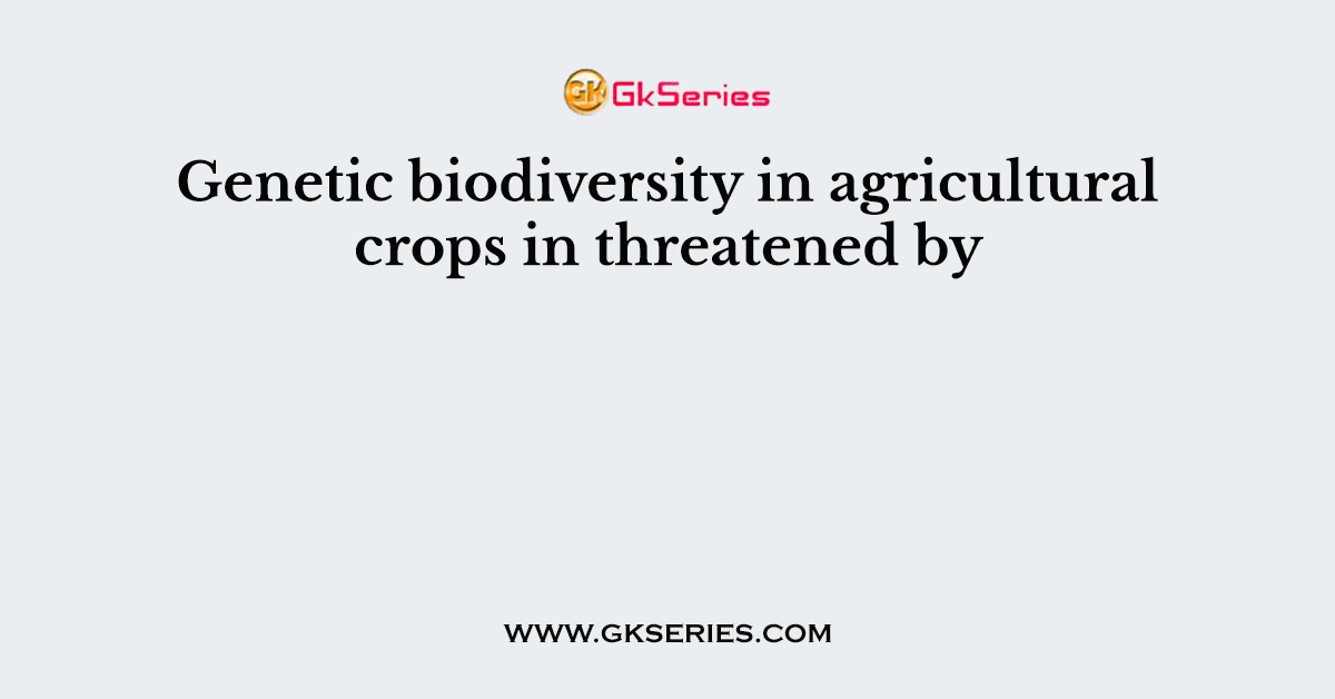 Genetic biodiversity in agricultural crops in threatened by