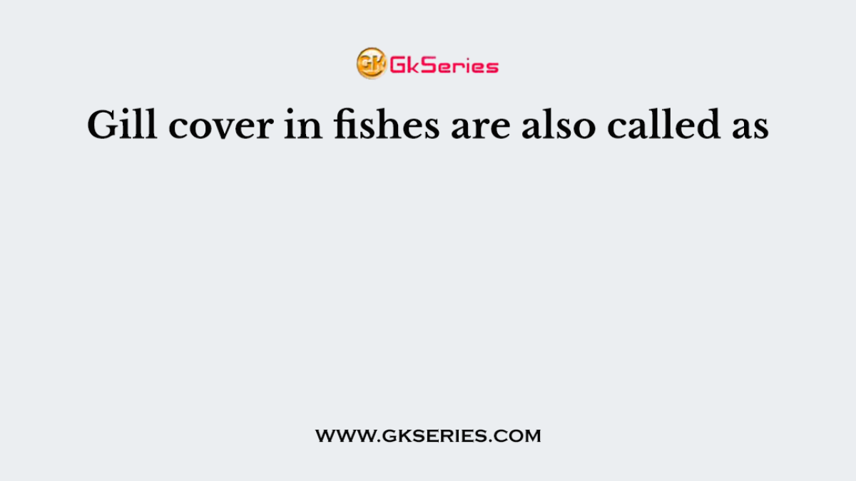 Gill cover in fishes are also called as