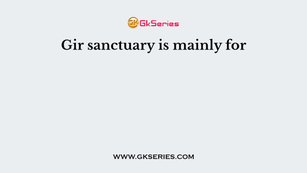 Gir sanctuary is mainly for