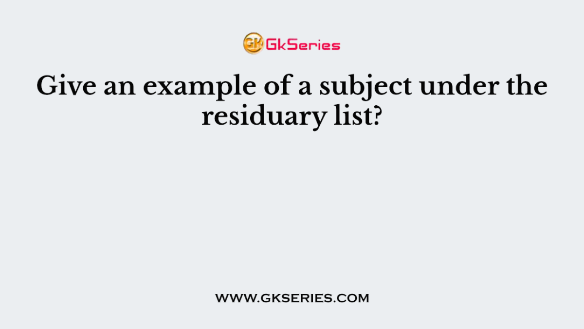 Give an example of a subject under the residuary list?