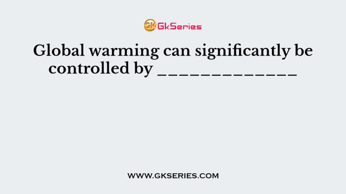 Global warming can significantly be controlled by _____________