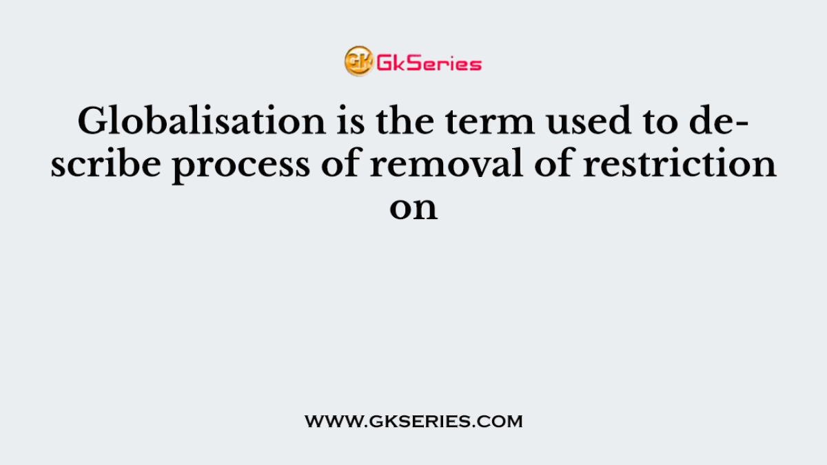 Globalisation is the term used to describe process of removal of restriction on