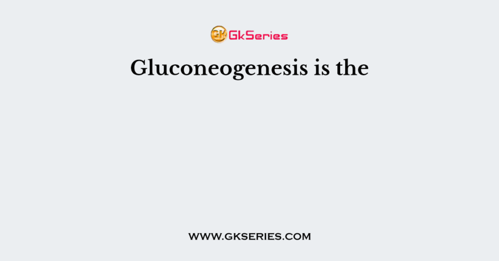 Gluconeogenesis is the