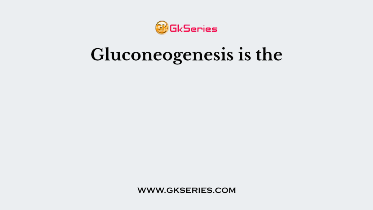 Gluconeogenesis is the