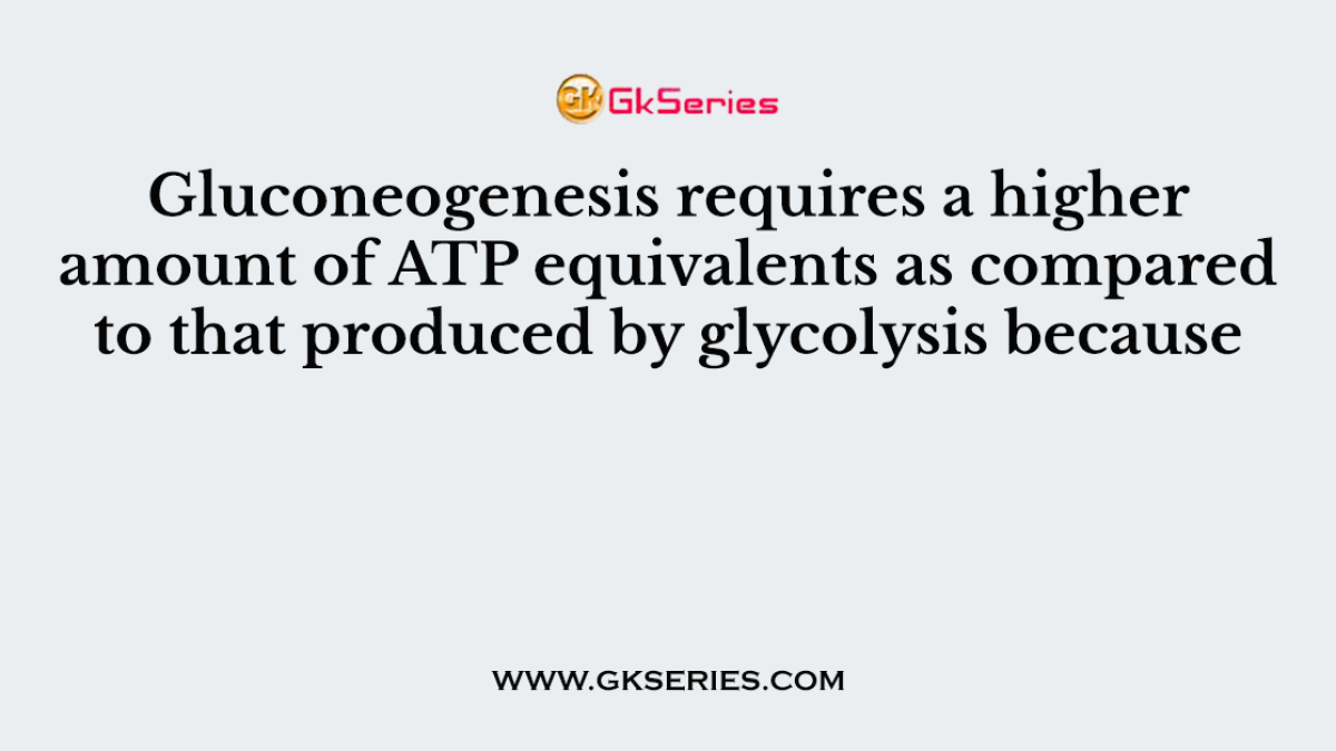 Gluconeogenesis requires a higher amount of ATP equivalents as compared to that produced by glycolysis because