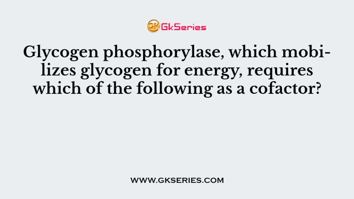 Glycogen phosphorylase, which mobilizes glycogen for energy, requires which of the following as a cofactor?