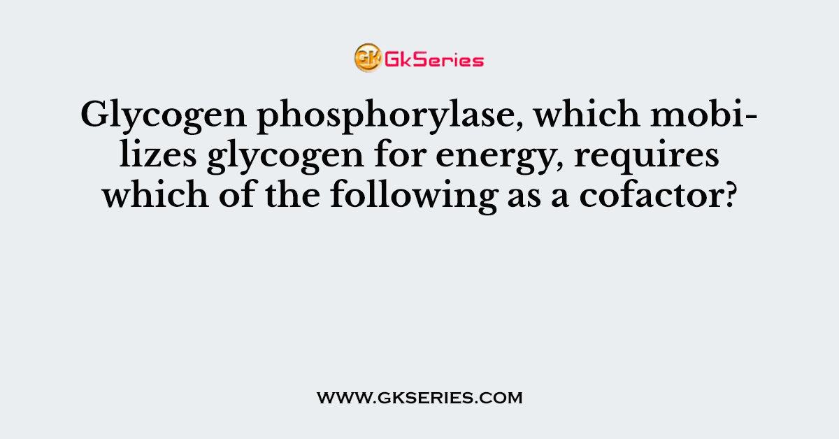 Glycogen phosphorylase, which mobilizes glycogen for energy, requires which of the following as a cofactor?