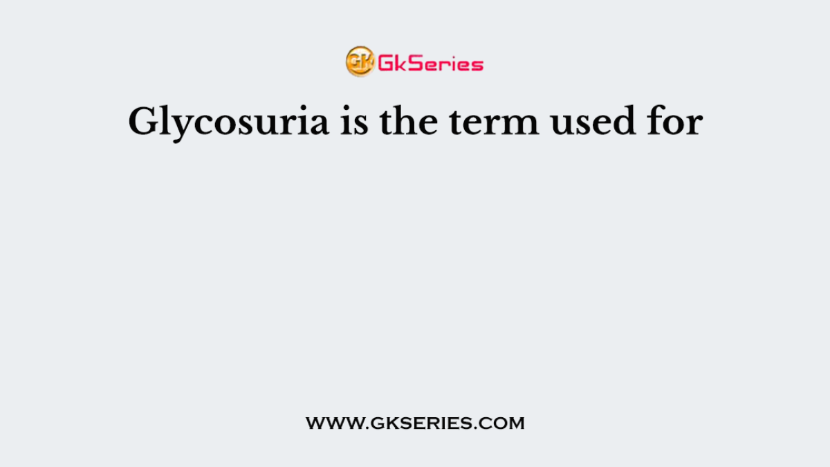 Glycosuria is the term used for