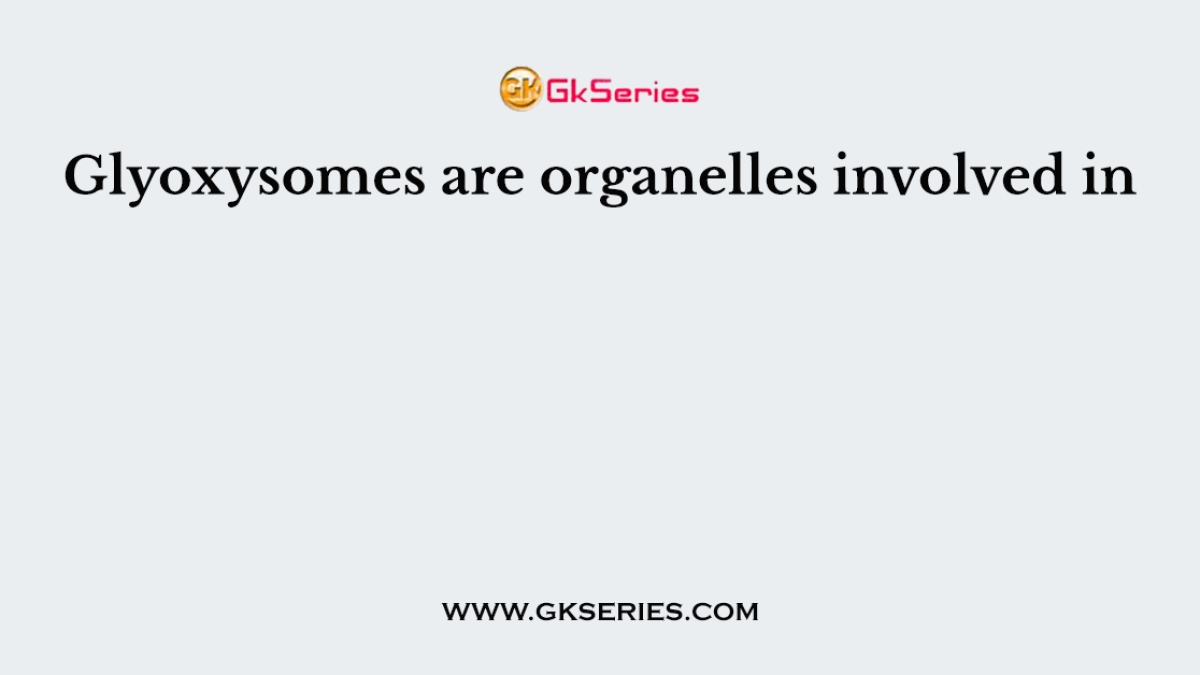Glyoxysomes are organelles involved in