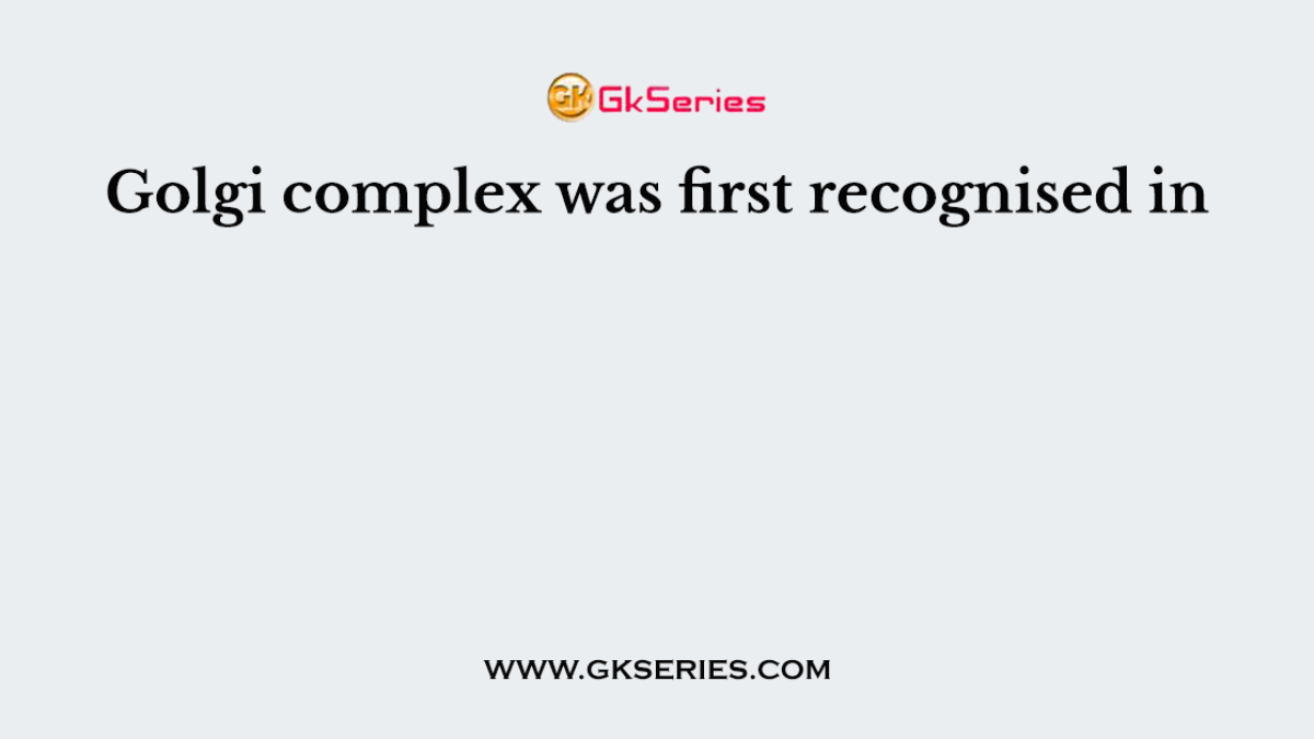 Golgi complex was first recognised in