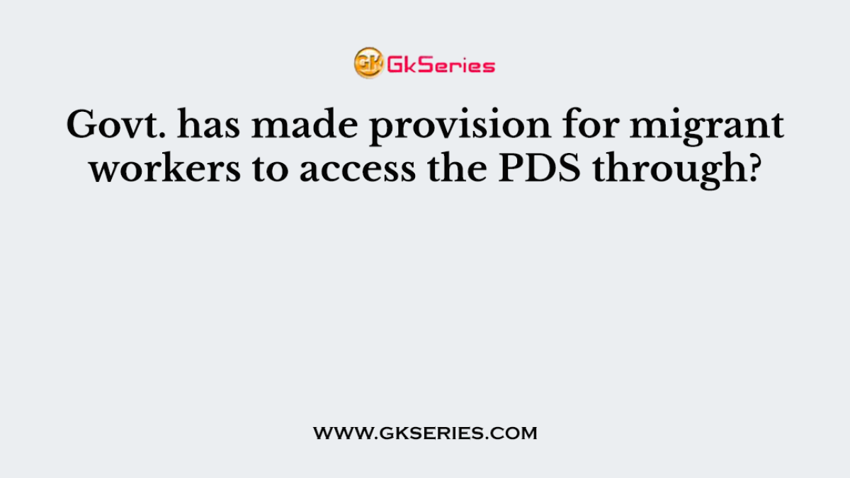 Govt. has made provision for migrant workers to access the PDS through?