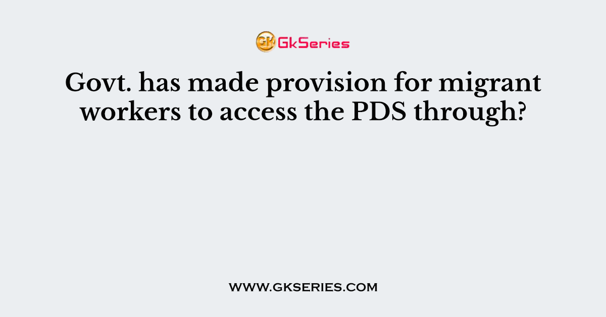 Govt. has made provision for migrant workers to access the PDS through?