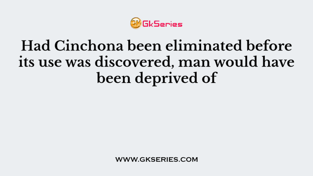 Had Cinchona been eliminated before its use was discovered, man would have been deprived of