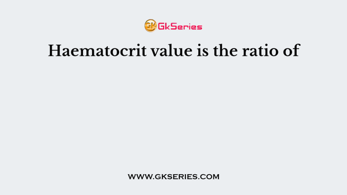 Haematocrit value is the ratio of