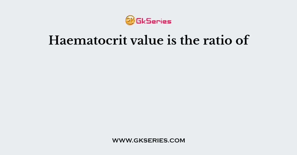 Haematocrit value is the ratio of