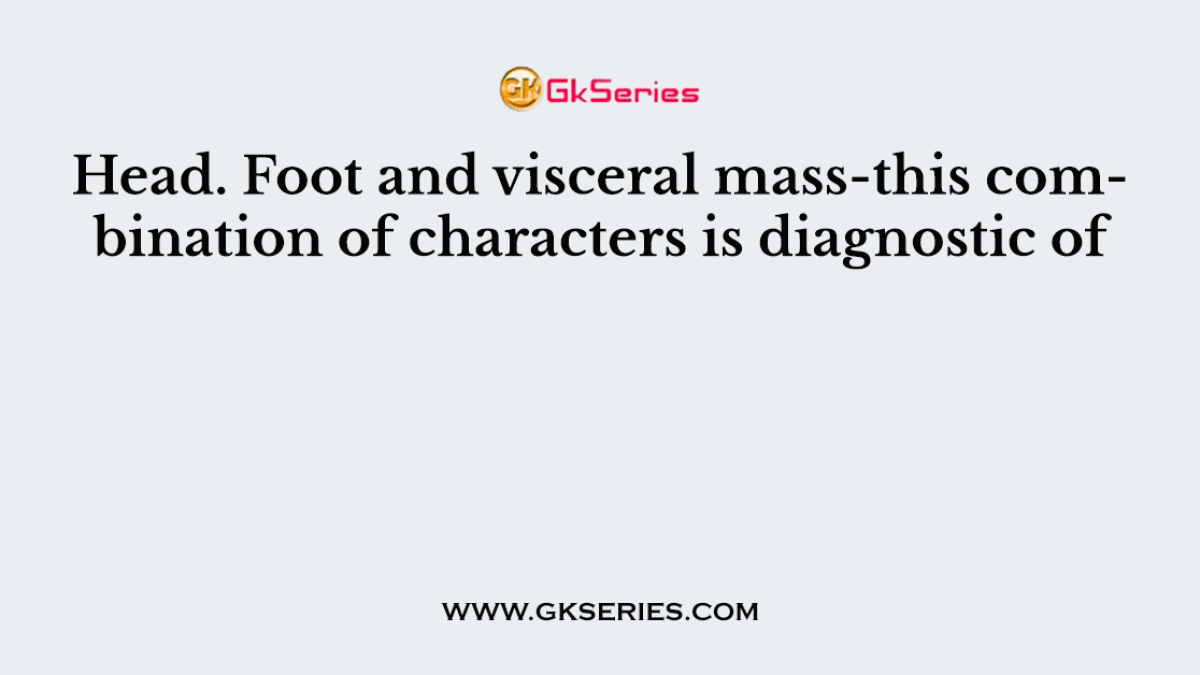 Head. Foot and visceral mass-this combination of characters is diagnostic of