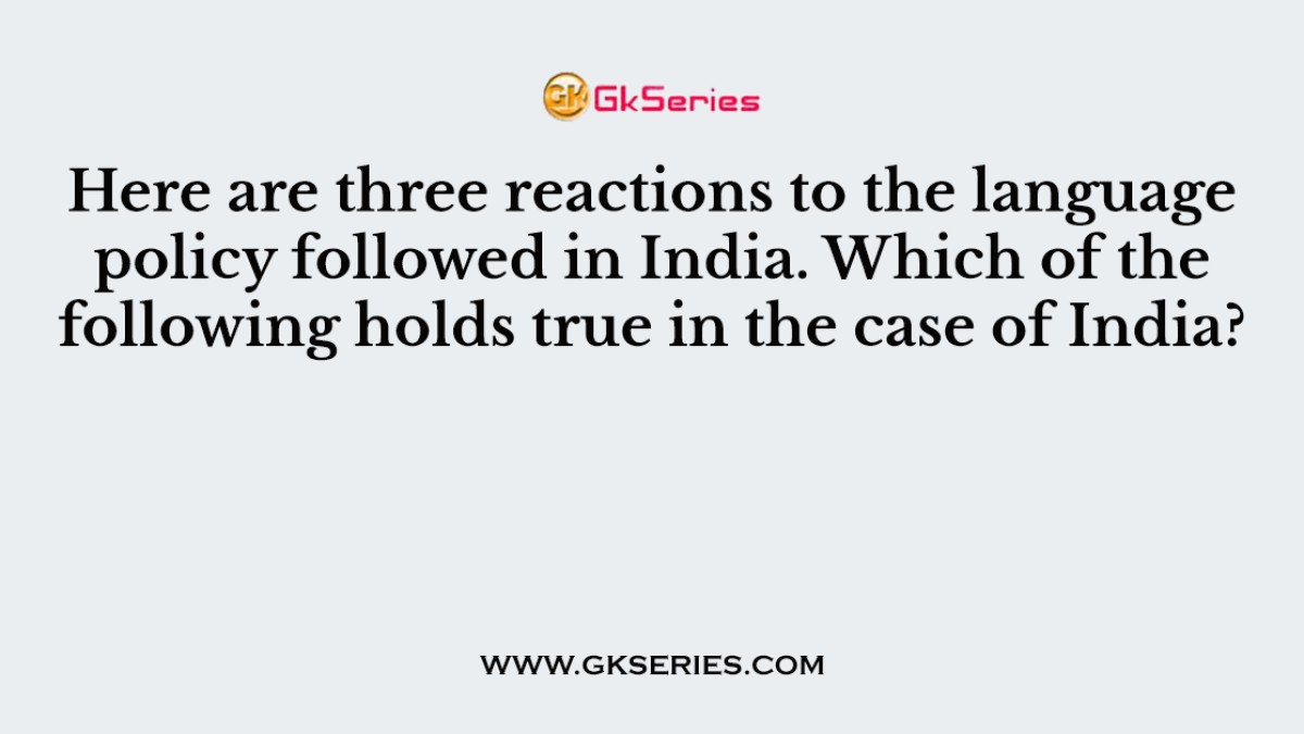 Here are three reactions to the language policy followed in India. Which of the following holds true in the case of India?
