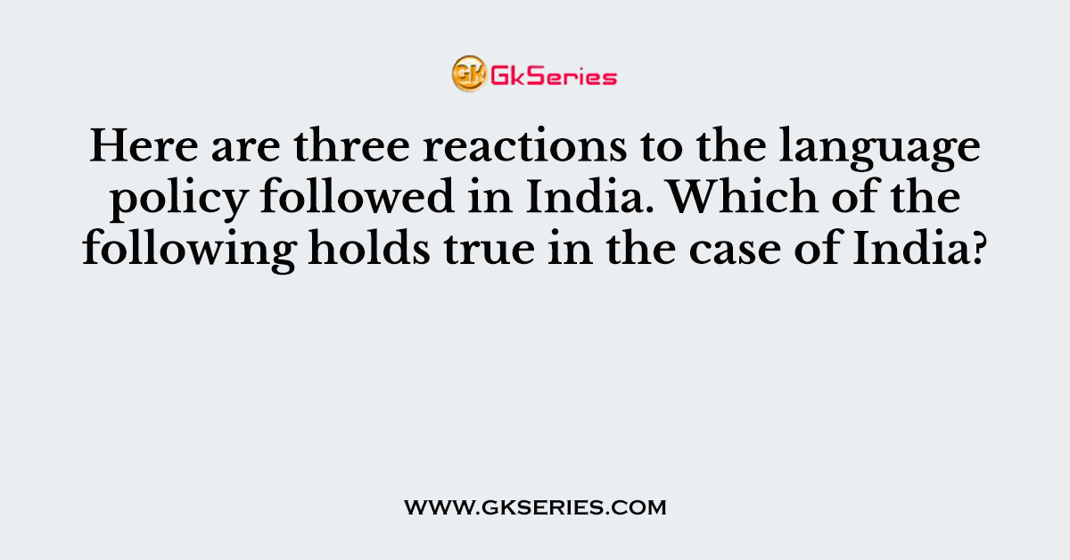Here are three reactions to the language policy followed in India. Which of the following holds true in the case of India?