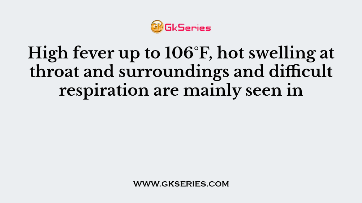 High fever up to 106°F, hot swelling at throat and surroundings and difficult respiration are mainly seen in