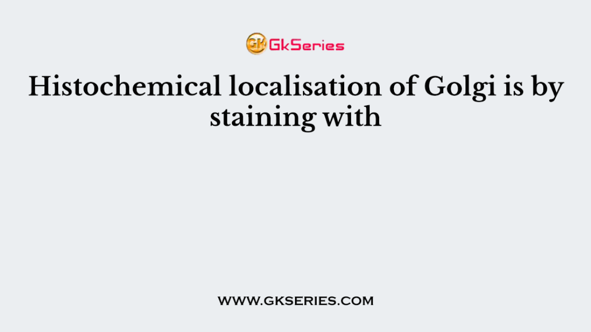 Histochemical localisation of Golgi is by staining with