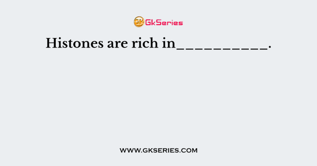 Histones are rich in__________.